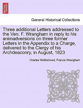 Paperback Three Additional Letters Addressed to the Ven. F. Wrangham in Reply to His Animadversions on Three Former Letters in the Appendix to a Charge, Deliver Book