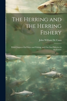 Paperback The Herring and the Herring Fishery: With Chapters On Fishes and Fishing, and Our Sea Fisheries in the Future Book
