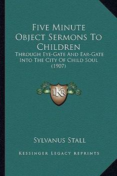 Five Minute Object Sermons to Children: Through eye-gate and Ear-gate Into the City of Child-soul