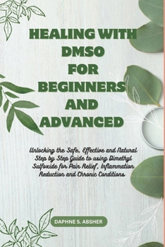 HEALING WITH DMSO FOR BEGINNERS AND ADVANCED: Unlocking the Safe, Effective and Natural Step by Step Guide to using Dimethyl Sulfoxide for Pain Relief, Inflammation Reduction and Chronic Conditions