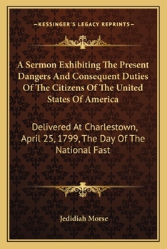 Paperback A Sermon Exhibiting The Present Dangers And Consequent Duties Of The Citizens Of The United States Of America: Delivered At Charlestown, April 25, 179 Book