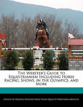 The Webster's Guide to Equestrianism Including Horse Racing, Shows, in the Olympics, and More