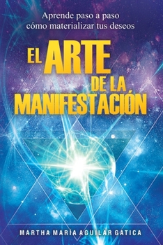El Arte de la Manifestaci�n: Aprende paso a paso c�mo materializar tus deseos