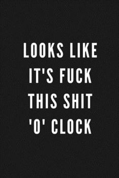 Looks Like It's Fuck This Shit 'O' Clock: Funny Gift for Coworkers & Friends | Blank Work Journal to write in with Sarcastic Office Humour Quote for ... Secret Santa, Birthday, Retirement or Leaving