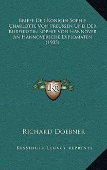 Paperback Briefe Der Konigin Sophie Charlotte Von Preussen Und Der Kurfurstin Sophie Von Hannover An Hannoversche Diplomaten (1905) [German] Book