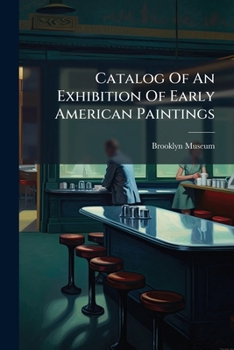 Catalog Of An Exhibition Of Early American Paintings: Held In The Brooklyn Museum February 3rd To March 25th, 1917