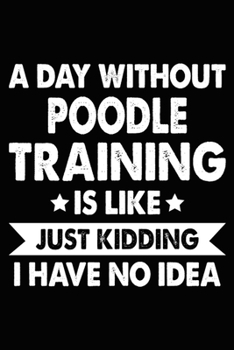 A Day Without Poodle Training Is Like Just Kidding I Have No Idea: Poodle Training Log Book gifts. Best Dog Trainer Log Book gifts For Dog Lovers who ... Trainer Log Book Gifts is the perfect gifts.