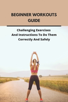 Paperback Beginner Workouts Guide: Challenging Exercises And Instructions To Do Them Correctly And Safely: Beginner Workouts On Beachbody Book