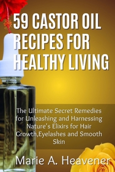 59 Castor Oil Recipes for Healthy Living: The Ultimate Secret Remedies for Unleashing and Harnessing Nature's Elixirs for hair growth,eyelashes and Smooth Skin