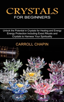 Paperback Crystals for Beginners: Unlock the Potential in Crystals for Healing and Energy (Energy Protection Including Exact Rituals and Crystals to Har Book