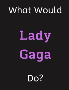 Paperback What Would Lady Gaga Do?: Lady Gaga Notebook/ Journal/ Notepad/ Diary For Women, Men, Girls, Boys, Fans, Supporters, Teens, Adults and Kids - 10 Book