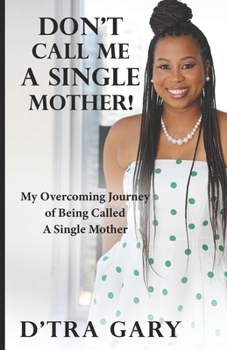 Don't Call Me A Single Mother!: My Overcoming Journey of Being Called a Single Mother