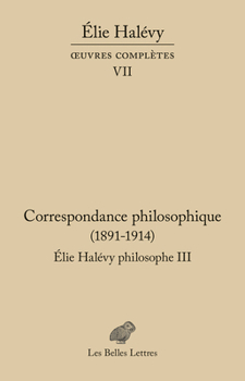 Correspondance philosophique 1891-1914. Élie Halévy Philosophe III: Oeuvres complètes VII