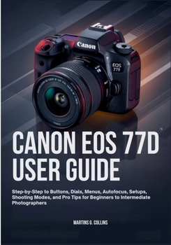 Paperback Canon EOS 77d User Guide: Step-by-Step to Buttons, Dials, Menus, Autofocus, Setups, Shooting Modes, and Pro Tips for Beginners to Intermediate Photogr Book