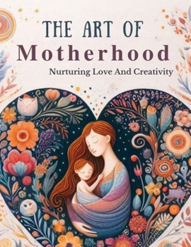 The Art Of Motherhood: Nurturing Love And Creativity