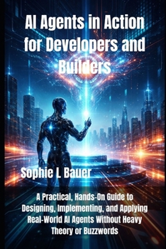 AI Agents in Action for Developers and Builders: A Practical, Hands-On Guide to Designing, Implementing, and Applying Real-World AI Agents Without Heavy Theory or Buzzwords