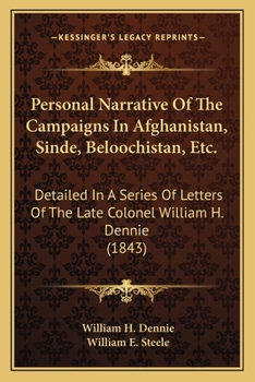 Personal Narrative of the Campaigns of Affghanistan, Sinde, Beloochistan, etc., detailed in a Series of Letters of the Late Colonel William H. Dennie, with Lord Keane, Sir Henry Fane, etc.