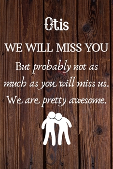 Otis We Will Miss You But Probably Not as Much As You Will Miss us. We Are Pretty Awesome.: Otis Funny gift for coworker / colleague that is leaving ... him or her. (6 x 9 - 110 Blank Lined Pages)