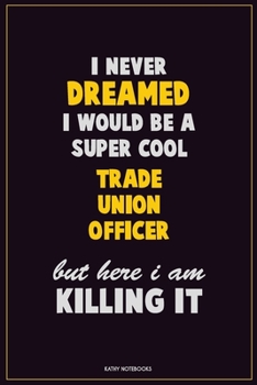 I Never Dreamed I would Be A Super Cool Trade Union Officer But Here I Am Killing It: Career Motivational Quotes 6x9 120 Pages Blank Lined Notebook Journal
