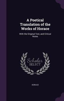 Hardcover A Poetical Translation of the Works of Horace: With the Original Text, and Critical Notes Book