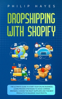 Dropshipping With Shopify: The Ultimate Guide to Start Your Online Business. Learn Proven Strategies to Avoid Common Mistakes, Choose the Right ... the Best Products to Maximize Your Profits.