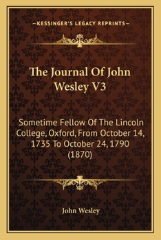 The Journal Of John Wesley V3: Sometime Fellow Of The Lincoln College, Oxford, From October 14, 1735 To October 24, 1790