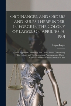 Paperback Ordinances, and Orders and Rules Thereunder, in Force in the Colony of Lagos, On April 30Th, 1901: With an Appendix Containing The Letters Patent Cons Book