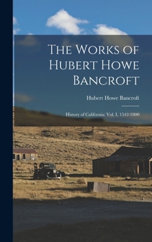 The Works of Hubert Howe Bancroft: History of California: vol. I, 1542-1800