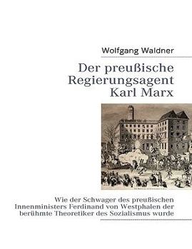 Der preußische Regierungsagent Karl Marx: Wie der Schwager des preußischen Innenministers Ferdinand von Westphalen der berühmte Theoretiker des Sozialismus wurde