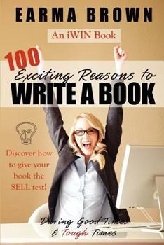 Paperback 100 Exciting Reasons to Write a Book: During Good Times and Tough Times: Discover how to give your book manuscript the SELL test! Book