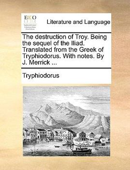 Paperback The Destruction of Troy. Being the Sequel of the Iliad. Translated from the Greek of Tryphiodorus. with Notes. by J. Merrick ... Book