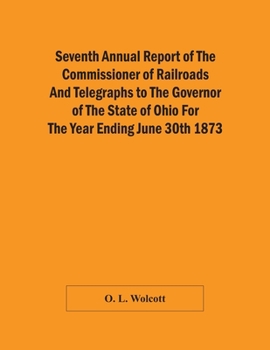 Paperback Seventh Annual Report Of The Commissioner Of Railroads And Telegraphs To The Governor Of The State Of Ohio For The Year Ending June 30Th 1873 Book