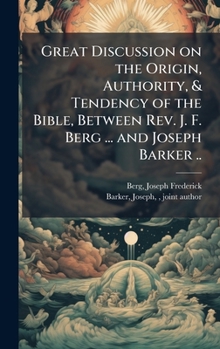 Great Discussion on the Origin, Authority, & Tendency of the Bible, Between Rev. J. F. Berg ... and Joseph Barker ..