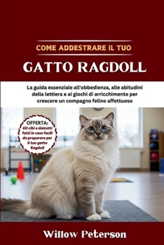 Come addestrare il tuo gatto Ragdoll: La guida essenziale all'obbedienza, alle abitudini della lettiera e ai giochi di arricchimento per crescere un compagno felino affettuoso (Italian Edition)