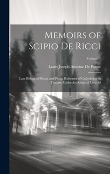 Hardcover Memoirs of Scipio De Ricci: Late Bishop of Pistoia and Prato, Reformer of Catholicism in Tuscany Under the Reign of Leopold; Volume 1 Book