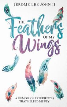 The Feathers of My Wings: A Memoir of Experiences That Helped Me Fly