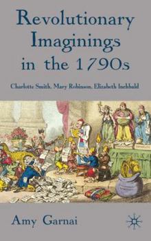 Hardcover Revolutionary Imaginings in the 1790s: Charlotte Smith, Mary Robinson, Elizabeth Inchbald Book