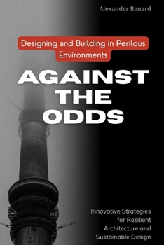 Against the Odds: Designing and Building in Perilous Environments: Innovative Strategies for Resilient Architecture and Sustainable Design