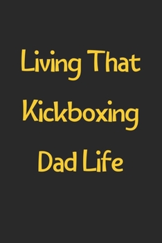 Living That Kickboxing Dad Life: Lined Journal, 120 Pages, 6 x 9, Funny Kickboxing Gift Idea, Black Matte Finish (Living That Kickboxing Dad Life Journal)