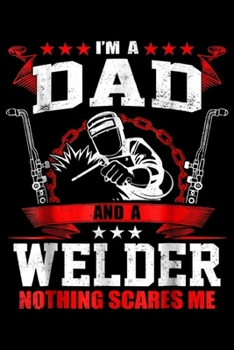 I'm A Dad and a welder nothing scares me: I'm A Dad Welder Welding Father's Day Gifts Journal/Notebook Blank Lined Ruled 6x9 100 Pages