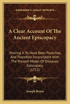 Paperback A Clear Account Of The Ancient Episcopacy: Proving It To Have Been Parochial, And Therefore Inconsistent With The Present Model Of Diocesan Episcopacy Book