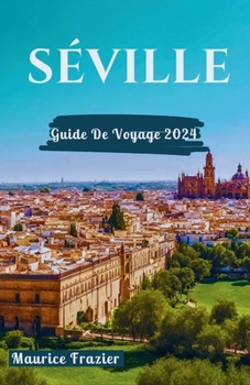 SÉVILLE GUIDE DE VOYAGE 2024: Entrez dans le royaume des merveilles culturelles et des merveilles pittoresques ; Un compagnon idéal pour les nouveaux ... le monde comme un local) (French Edition)
