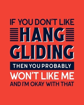 Paperback If You Don't Like Hang Gliding Then You Probably Won't Like Me and I'm OK With That: Hang Gliding Gift for People Who Love to Hang Glide - Funny Sayin Book