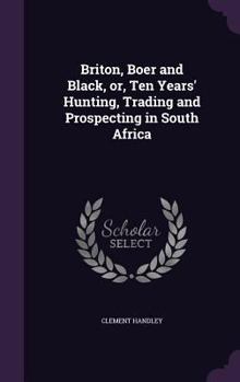 Briton, Boer and Black, or, Ten Years' Hunting, Trading and Prospecting in South Africa