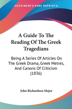 Paperback A Guide To The Reading Of The Greek Tragedians: Being A Series Of Articles On The Greek Drama, Greek Metres, And Canons Of Criticism (1836) Book