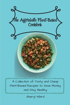 The Affordable Plant-Based Cookbook: A Collection of Tasty and Cheap Plant-Based Recipes to Save Money and Stay Healthy