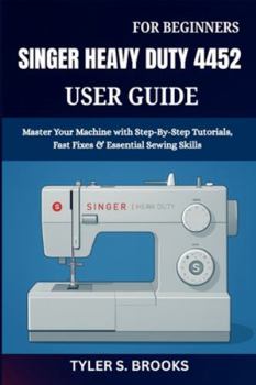 SINGER HEAVY DUTY 4452 USER GUIDE: Master Your Machine with Step-By-Step Tutorials, Fast Fixes & Essential Sewing Skills