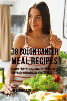 Paperback 38 Colon Cancer Meal Recipes: Vitamin Packed Foods That the Body Needs To Fight Back Without Using Drugs or Pills Book