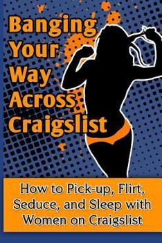 Paperback Banging Your Way Across Craigslist: How to Pick-Up, Flirt, Seduce, and Sleep with Women on Craigslist Book