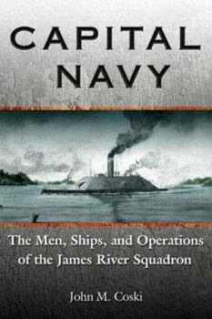 CAPITAL NAVY: The Men, Ships, and Operations of the James River Squadron